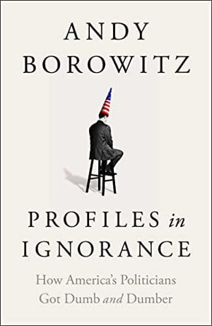 New Book Profiles in Ignorance: How America's Politicians Got Dumb and Dumber - Hardcover 9781668003886