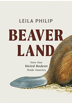 Beaverland: How One Weird Rodent Made America - Philip, Leila - Hardcover