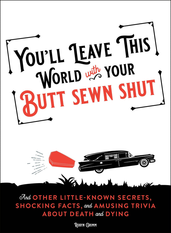 You'll Leave This World With Your Butt Sewn Shut: And Other Little-Known Secrets, Shocking Facts, and Amusing Trivia about Death and Dying by Robyn Grimm
