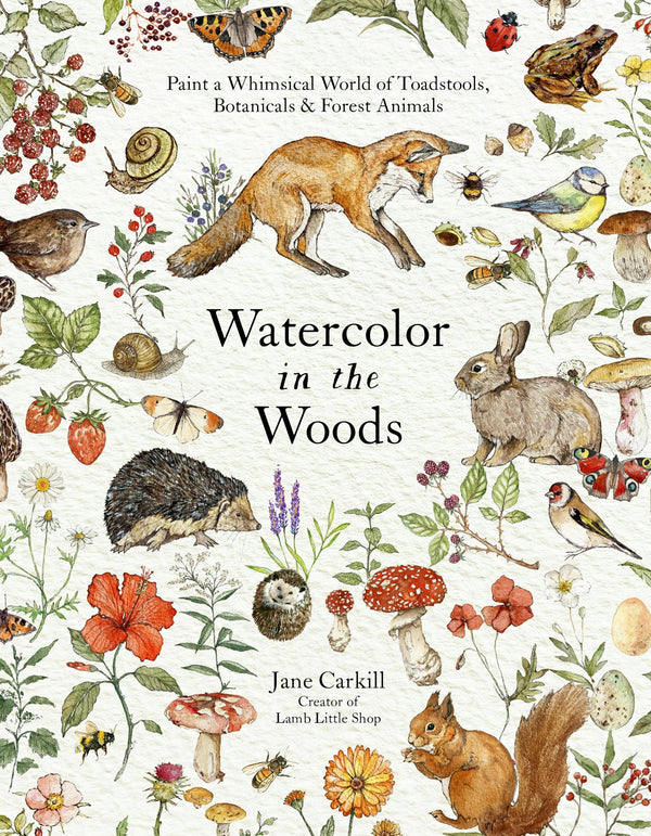 Watercolor in the Woods: Paint a Whimsical World of Forest Animals, Botanicals, Toadstools and More by Jane Carkill