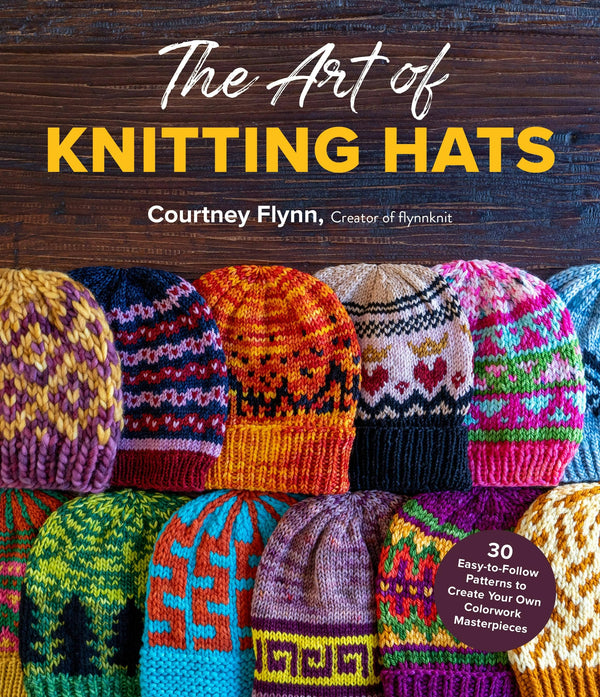 The Art of Knitting Hats: 30 Easy-to-Follow Patterns to Create Your Own Colorwork Masterpieces by Courtney Flynn
