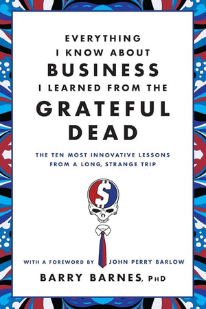 Everything I Know About Business I Learned from the Grateful Dead: The Ten Most Innovative Lessons from a Long, Strange Trip by Barry Barnes PhD, John Perry Barlow 9780446583800