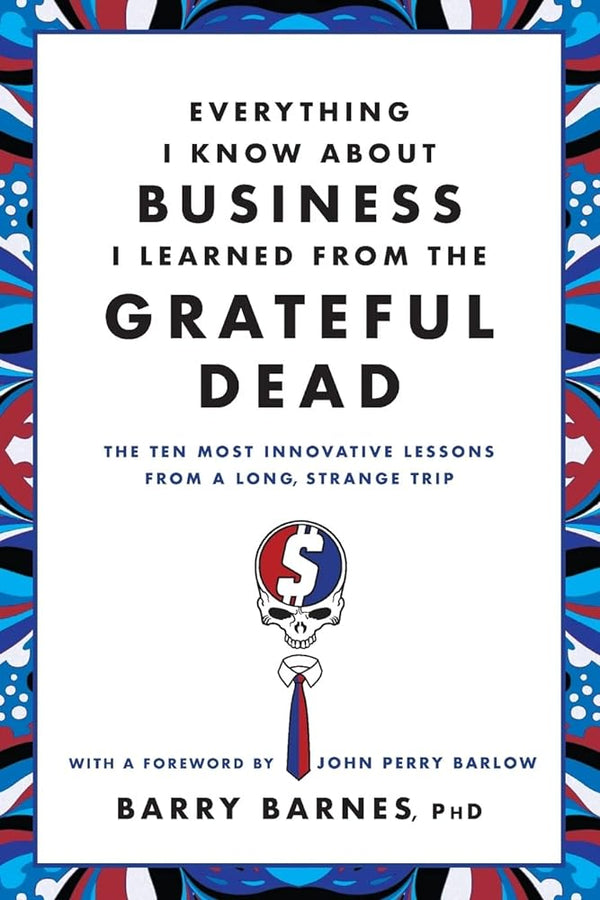 Everything I Know About Business I Learned from the Grateful Dead: The Ten Most Innovative Lessons from a Long, Strange Trip by Barry Barnes PhD, John Perry Barlow 9780446583800
