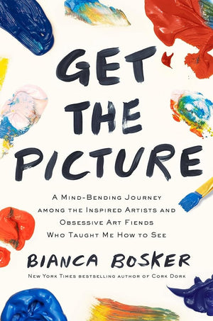 Get the Picture: A Mind-Bending Journey among the Inspired Artists and Obsessive Art Fiends Who Taught Me How to See by Bianca Bosker 9780525562207