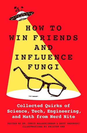 How to Win Friends and Influence Fungi: Collected Quirks of Science, Tech, Engineering, and Math from Nerd Nite by Dr. Chris Balakrishnan, Matt Wasowski, Kristen Orr 9781250288349
