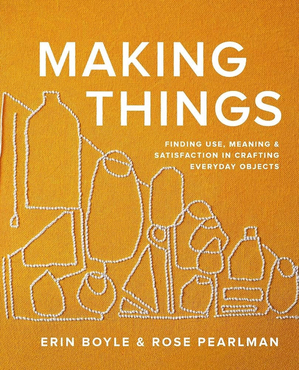 Making Things: Finding Use, Meaning, and Satisfaction in Crafting Everyday Objects by Erin Boyle, Rose Pearlman 9781958417270