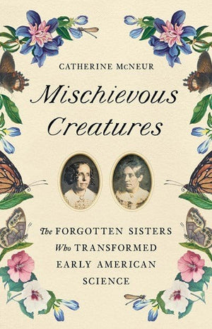 New Book Mischievous Creatures: The Forgotten Sisters Who Transformed Early American Science -  McNeur, Catherine - Hardcover 9781541674172