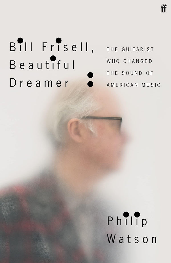 Bill Frisell, Beautiful Dreamer: The Guitarist Who Changed the Sound of American Music - Hardcover
